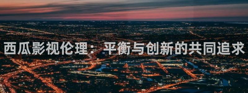 金牌影视剧大全免费观看电视剧：西瓜影视伦理：平衡与创新的共同追求