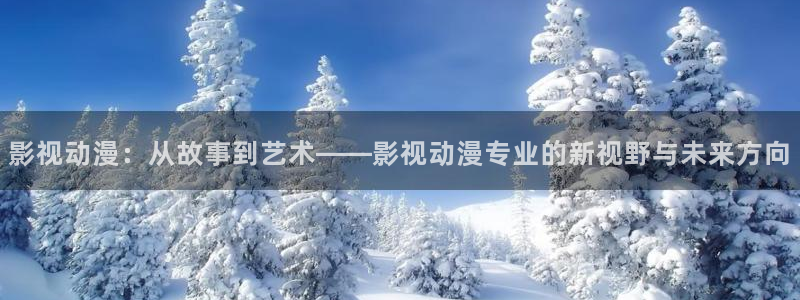 金牌影院入口官网：影视动漫：从故事到艺术——影视动漫专业的新视野与未来方向