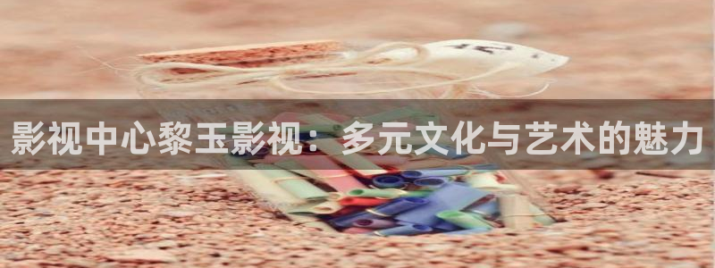 金牌奶妈电影完整版免费观看：影视中心黎玉影视：多元文化与艺术的魅力